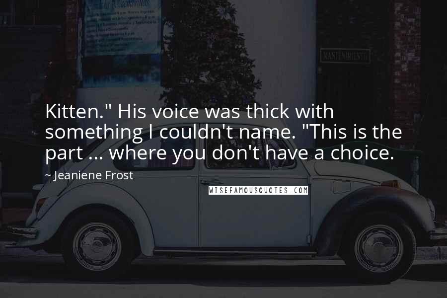 Jeaniene Frost Quotes: Kitten." His voice was thick with something I couldn't name. "This is the part ... where you don't have a choice.