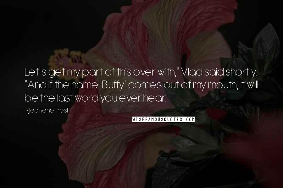 Jeaniene Frost Quotes: Let's get my part of this over with," Vlad said shortly. "And if the name 'Buffy' comes out of my mouth, it will be the last word you ever hear.