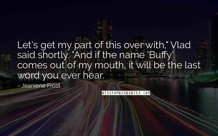 Jeaniene Frost Quotes: Let's get my part of this over with," Vlad said shortly. "And if the name 'Buffy' comes out of my mouth, it will be the last word you ever hear.