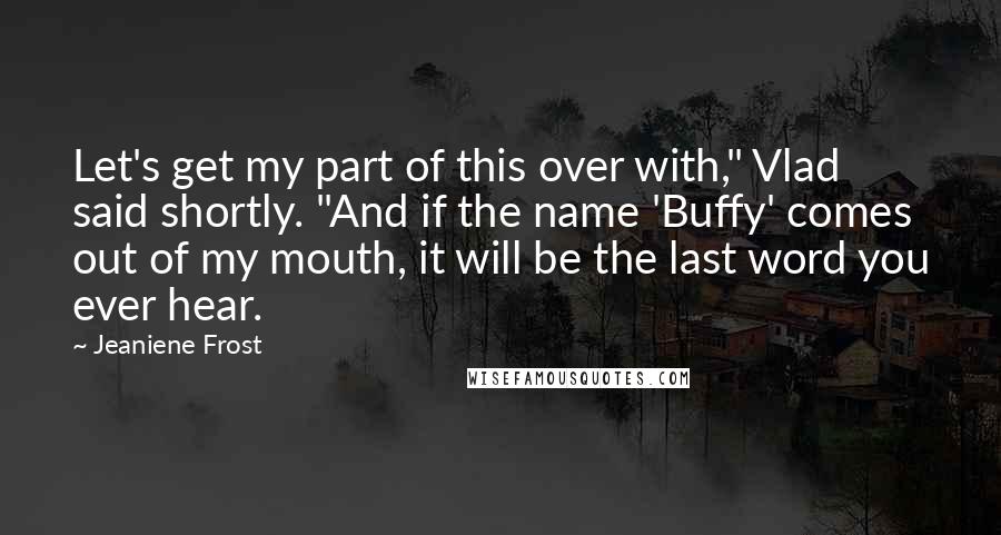 Jeaniene Frost Quotes: Let's get my part of this over with," Vlad said shortly. "And if the name 'Buffy' comes out of my mouth, it will be the last word you ever hear.