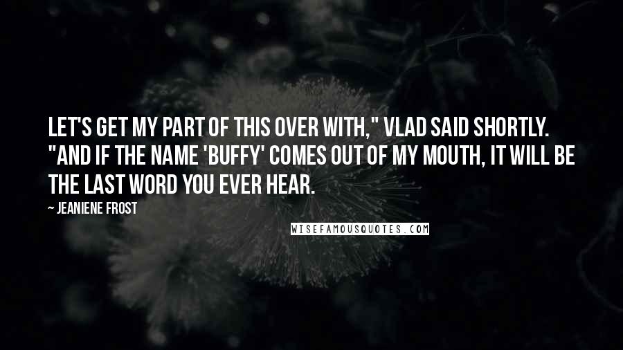 Jeaniene Frost Quotes: Let's get my part of this over with," Vlad said shortly. "And if the name 'Buffy' comes out of my mouth, it will be the last word you ever hear.