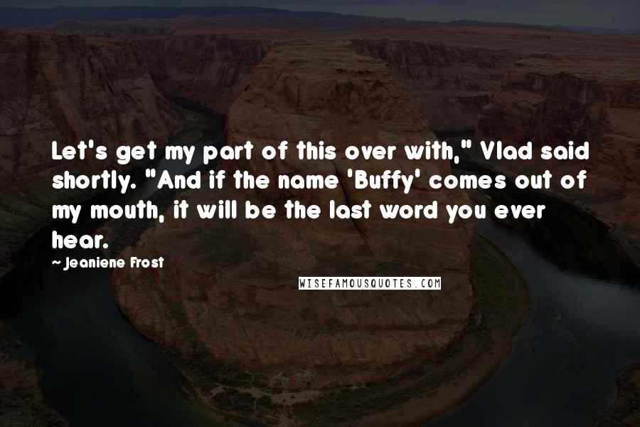 Jeaniene Frost Quotes: Let's get my part of this over with," Vlad said shortly. "And if the name 'Buffy' comes out of my mouth, it will be the last word you ever hear.