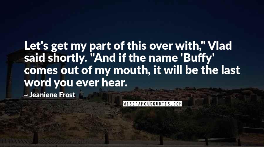 Jeaniene Frost Quotes: Let's get my part of this over with," Vlad said shortly. "And if the name 'Buffy' comes out of my mouth, it will be the last word you ever hear.