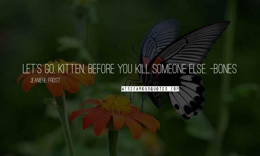Jeaniene Frost Quotes: Let's go, Kitten, before you kill someone else. -Bones