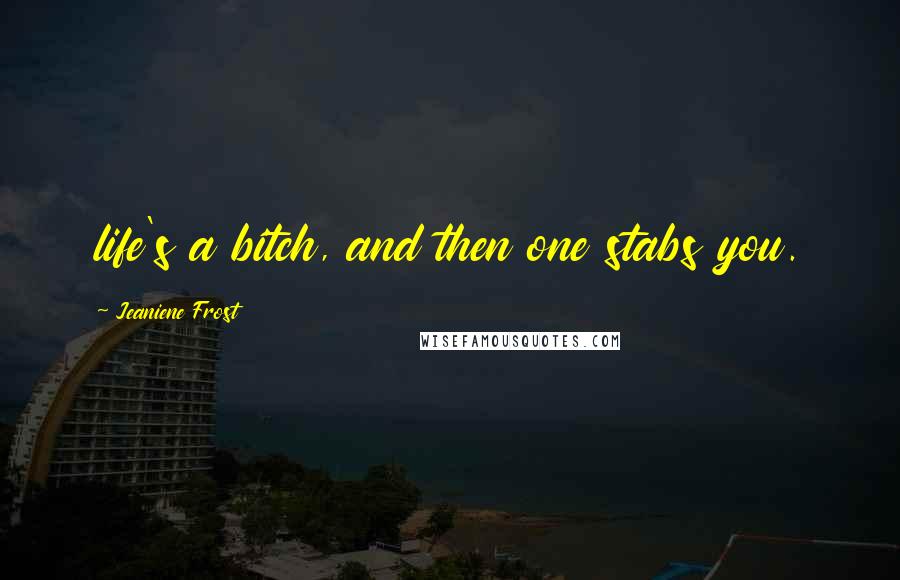 Jeaniene Frost Quotes: life's a bitch, and then one stabs you.