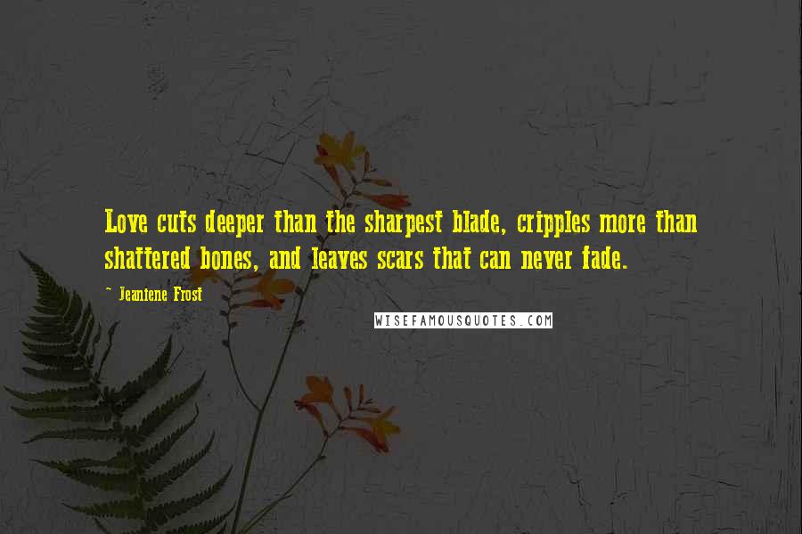 Jeaniene Frost Quotes: Love cuts deeper than the sharpest blade, cripples more than shattered bones, and leaves scars that can never fade.