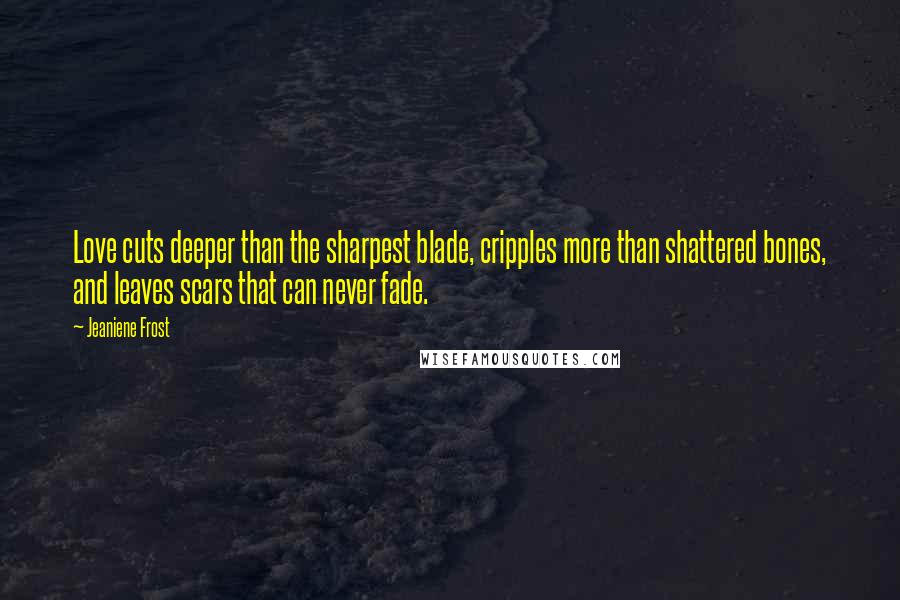 Jeaniene Frost Quotes: Love cuts deeper than the sharpest blade, cripples more than shattered bones, and leaves scars that can never fade.