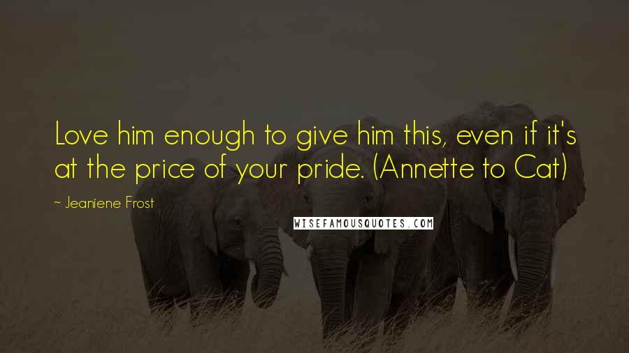 Jeaniene Frost Quotes: Love him enough to give him this, even if it's at the price of your pride. (Annette to Cat)