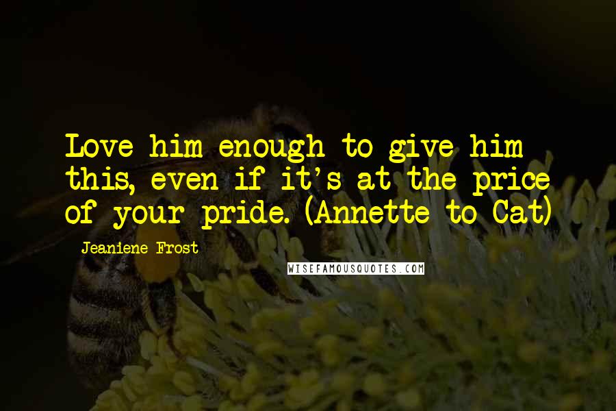 Jeaniene Frost Quotes: Love him enough to give him this, even if it's at the price of your pride. (Annette to Cat)