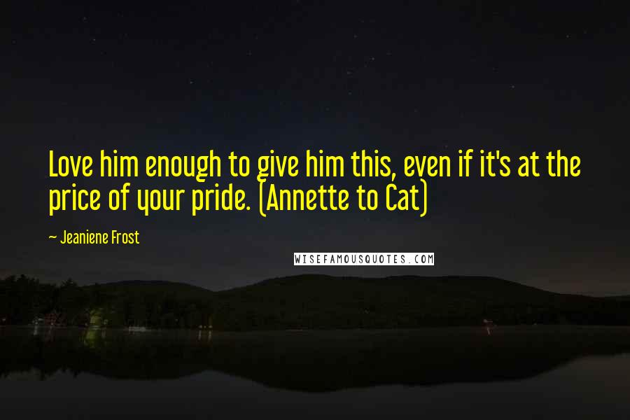 Jeaniene Frost Quotes: Love him enough to give him this, even if it's at the price of your pride. (Annette to Cat)