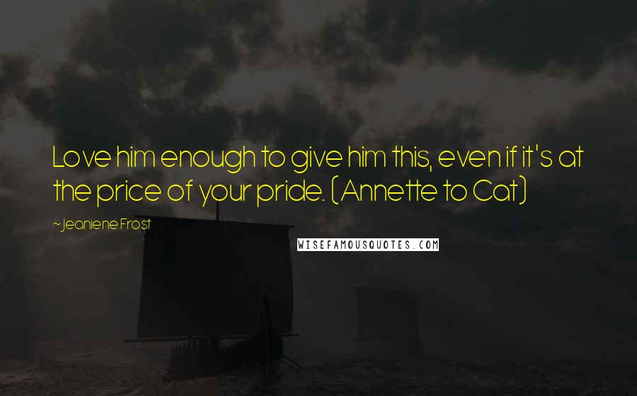 Jeaniene Frost Quotes: Love him enough to give him this, even if it's at the price of your pride. (Annette to Cat)