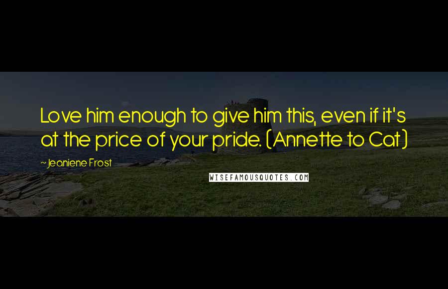 Jeaniene Frost Quotes: Love him enough to give him this, even if it's at the price of your pride. (Annette to Cat)