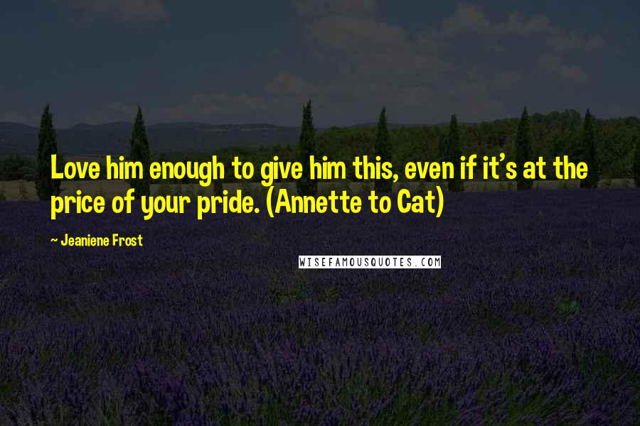 Jeaniene Frost Quotes: Love him enough to give him this, even if it's at the price of your pride. (Annette to Cat)