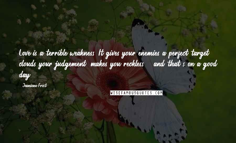 Jeaniene Frost Quotes: Love is a terrible weakness. It gives your enemies a perfect target, clouds your judgement, makes you reckless ... and that's on a good day.