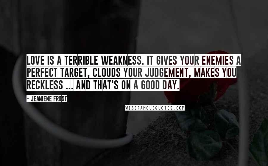 Jeaniene Frost Quotes: Love is a terrible weakness. It gives your enemies a perfect target, clouds your judgement, makes you reckless ... and that's on a good day.