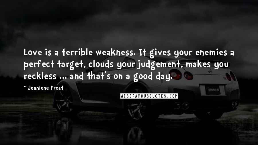 Jeaniene Frost Quotes: Love is a terrible weakness. It gives your enemies a perfect target, clouds your judgement, makes you reckless ... and that's on a good day.
