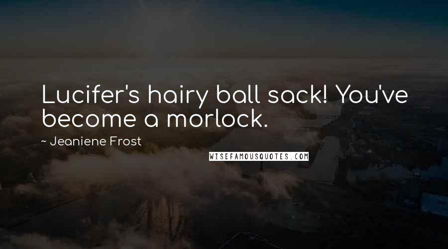 Jeaniene Frost Quotes: Lucifer's hairy ball sack! You've become a morlock.