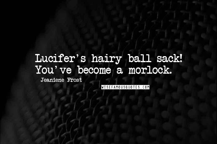 Jeaniene Frost Quotes: Lucifer's hairy ball sack! You've become a morlock.