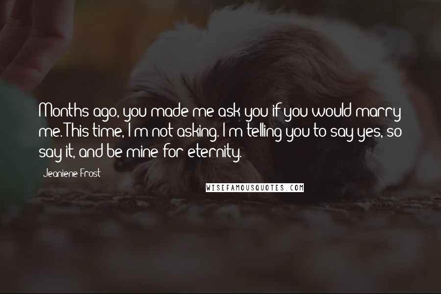 Jeaniene Frost Quotes: Months ago, you made me ask you if you would marry me. This time, I'm not asking. I'm telling you to say yes, so say it, and be mine for eternity.