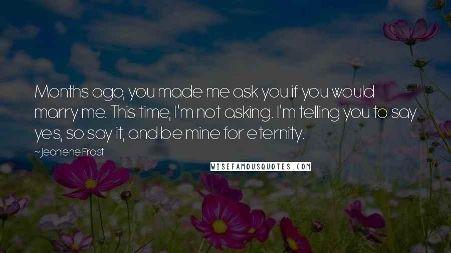 Jeaniene Frost Quotes: Months ago, you made me ask you if you would marry me. This time, I'm not asking. I'm telling you to say yes, so say it, and be mine for eternity.