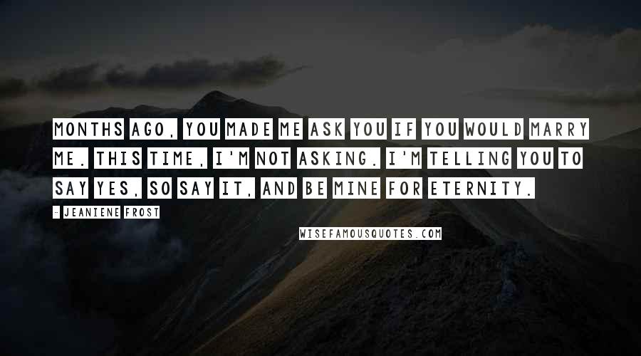 Jeaniene Frost Quotes: Months ago, you made me ask you if you would marry me. This time, I'm not asking. I'm telling you to say yes, so say it, and be mine for eternity.