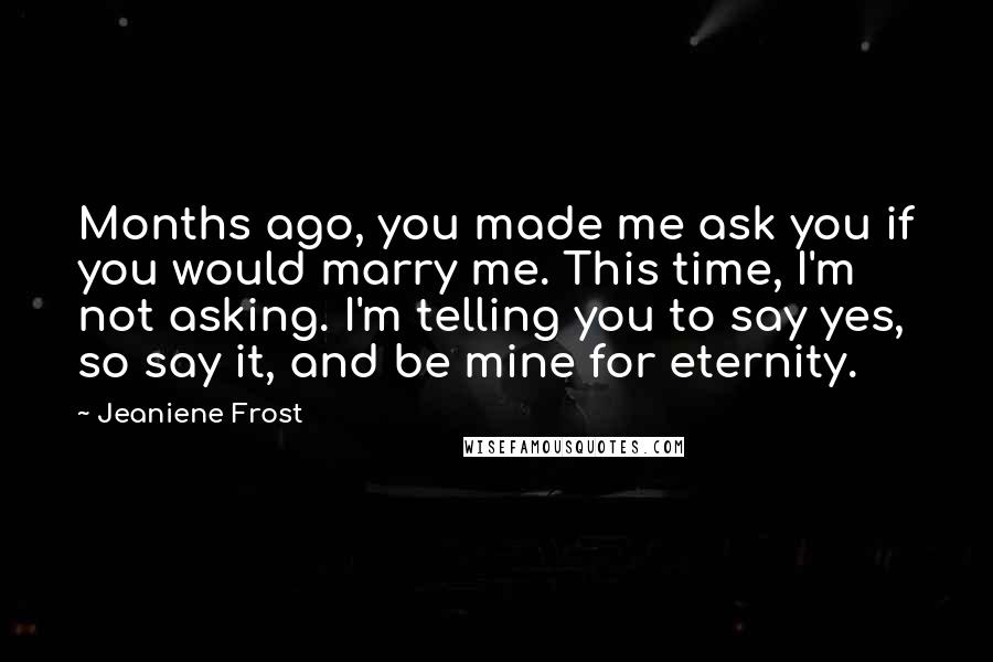 Jeaniene Frost Quotes: Months ago, you made me ask you if you would marry me. This time, I'm not asking. I'm telling you to say yes, so say it, and be mine for eternity.