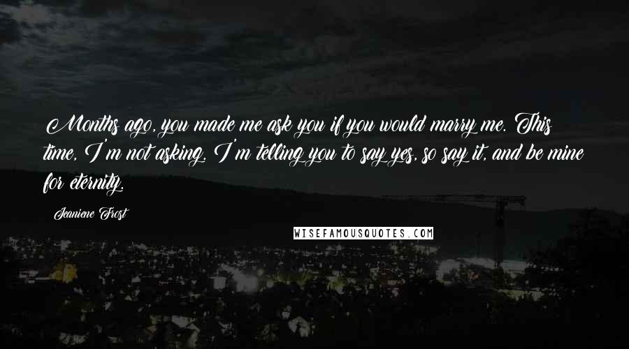 Jeaniene Frost Quotes: Months ago, you made me ask you if you would marry me. This time, I'm not asking. I'm telling you to say yes, so say it, and be mine for eternity.