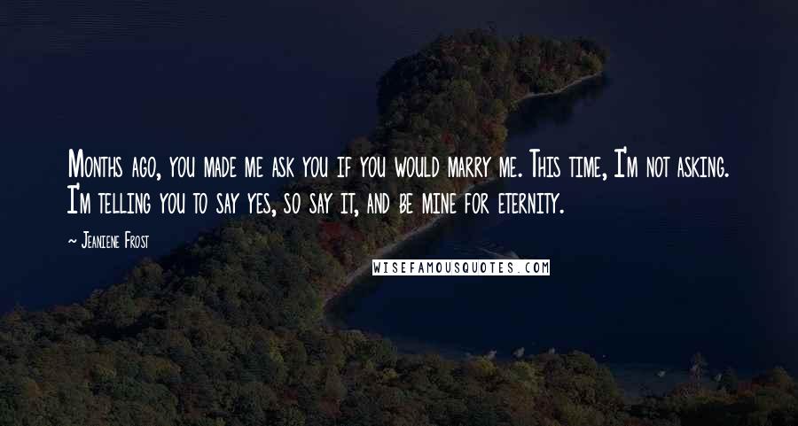 Jeaniene Frost Quotes: Months ago, you made me ask you if you would marry me. This time, I'm not asking. I'm telling you to say yes, so say it, and be mine for eternity.