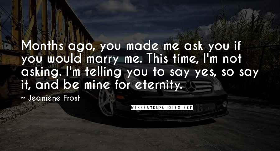 Jeaniene Frost Quotes: Months ago, you made me ask you if you would marry me. This time, I'm not asking. I'm telling you to say yes, so say it, and be mine for eternity.