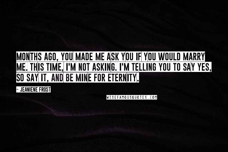 Jeaniene Frost Quotes: Months ago, you made me ask you if you would marry me. This time, I'm not asking. I'm telling you to say yes, so say it, and be mine for eternity.