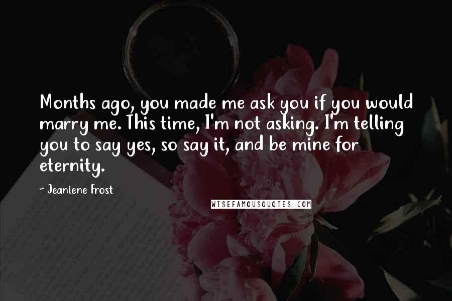 Jeaniene Frost Quotes: Months ago, you made me ask you if you would marry me. This time, I'm not asking. I'm telling you to say yes, so say it, and be mine for eternity.