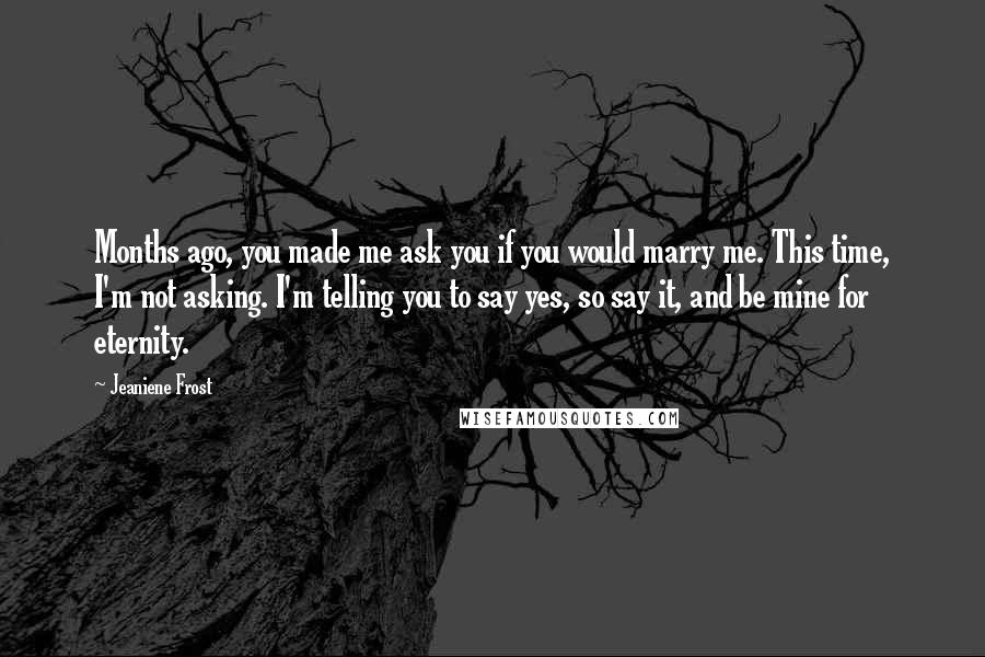 Jeaniene Frost Quotes: Months ago, you made me ask you if you would marry me. This time, I'm not asking. I'm telling you to say yes, so say it, and be mine for eternity.