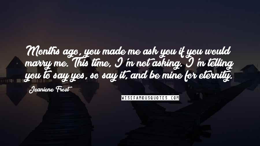 Jeaniene Frost Quotes: Months ago, you made me ask you if you would marry me. This time, I'm not asking. I'm telling you to say yes, so say it, and be mine for eternity.