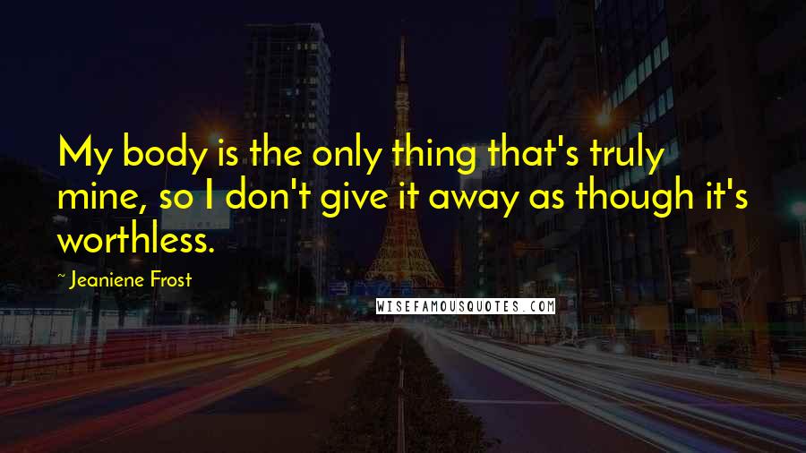 Jeaniene Frost Quotes: My body is the only thing that's truly mine, so I don't give it away as though it's worthless.