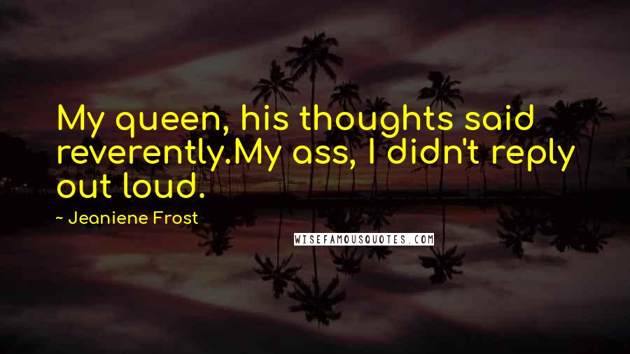 Jeaniene Frost Quotes: My queen, his thoughts said reverently.My ass, I didn't reply out loud.
