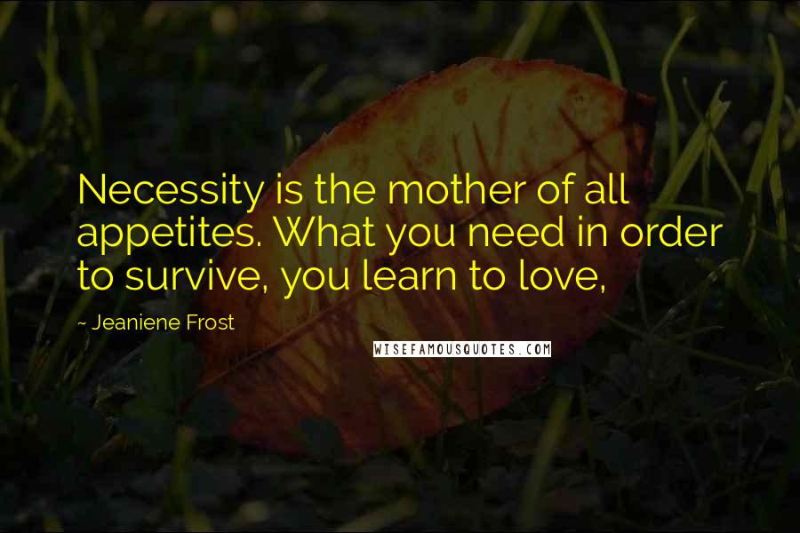 Jeaniene Frost Quotes: Necessity is the mother of all appetites. What you need in order to survive, you learn to love,