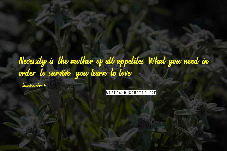 Jeaniene Frost Quotes: Necessity is the mother of all appetites. What you need in order to survive, you learn to love,