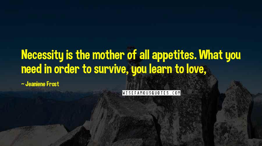 Jeaniene Frost Quotes: Necessity is the mother of all appetites. What you need in order to survive, you learn to love,