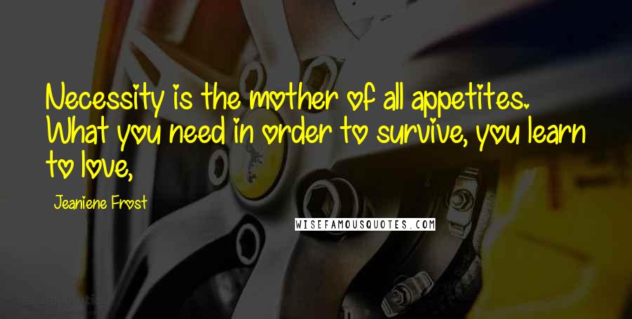 Jeaniene Frost Quotes: Necessity is the mother of all appetites. What you need in order to survive, you learn to love,