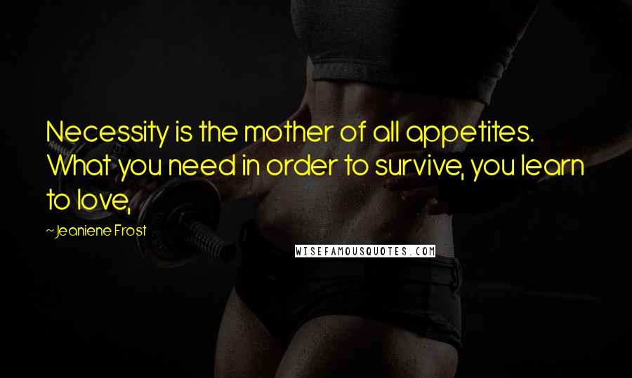 Jeaniene Frost Quotes: Necessity is the mother of all appetites. What you need in order to survive, you learn to love,