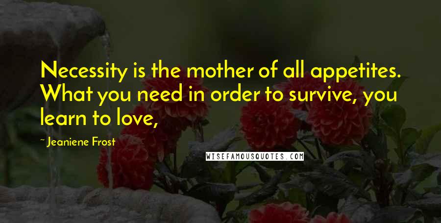 Jeaniene Frost Quotes: Necessity is the mother of all appetites. What you need in order to survive, you learn to love,