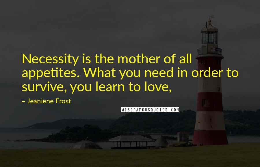 Jeaniene Frost Quotes: Necessity is the mother of all appetites. What you need in order to survive, you learn to love,