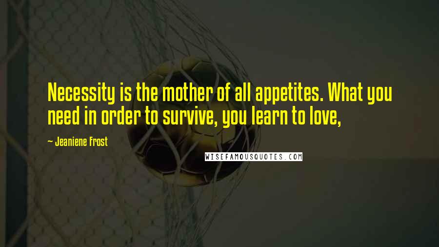 Jeaniene Frost Quotes: Necessity is the mother of all appetites. What you need in order to survive, you learn to love,