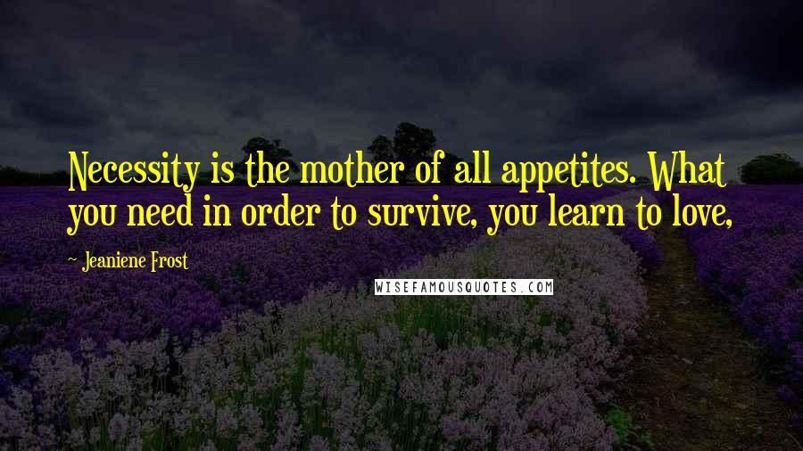 Jeaniene Frost Quotes: Necessity is the mother of all appetites. What you need in order to survive, you learn to love,