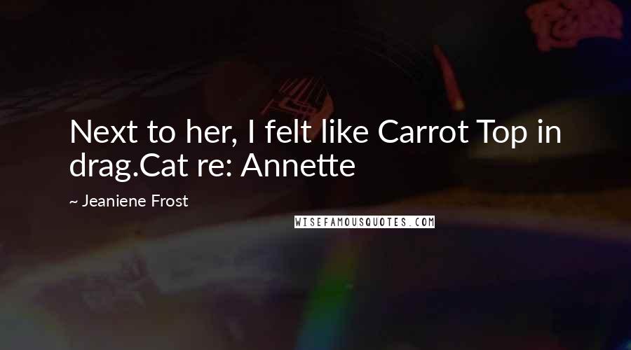 Jeaniene Frost Quotes: Next to her, I felt like Carrot Top in drag.Cat re: Annette