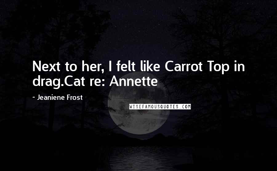 Jeaniene Frost Quotes: Next to her, I felt like Carrot Top in drag.Cat re: Annette