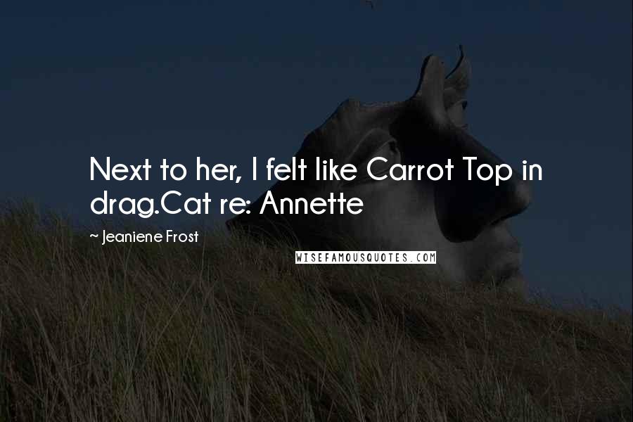 Jeaniene Frost Quotes: Next to her, I felt like Carrot Top in drag.Cat re: Annette