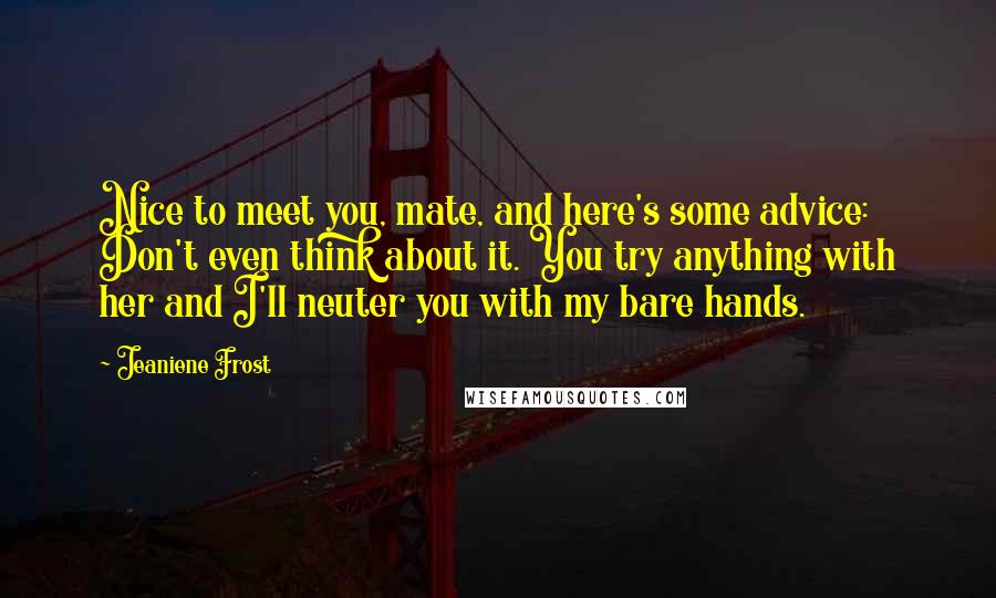 Jeaniene Frost Quotes: Nice to meet you, mate, and here's some advice: Don't even think about it. You try anything with her and I'll neuter you with my bare hands.