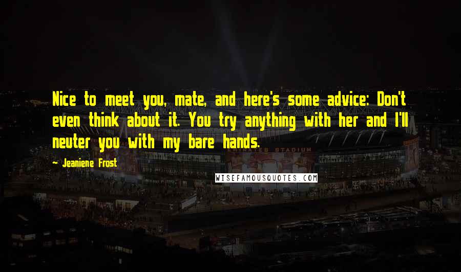 Jeaniene Frost Quotes: Nice to meet you, mate, and here's some advice: Don't even think about it. You try anything with her and I'll neuter you with my bare hands.
