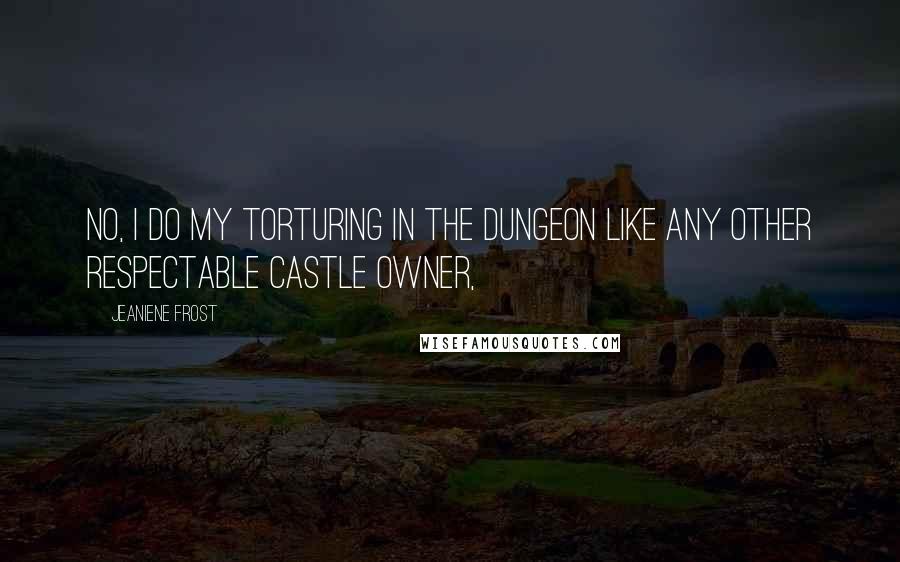 Jeaniene Frost Quotes: No, I do my torturing in the dungeon like any other respectable castle owner,